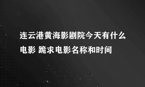 连云港黄海影剧院今天有什么电影 跪求电影名称和时间