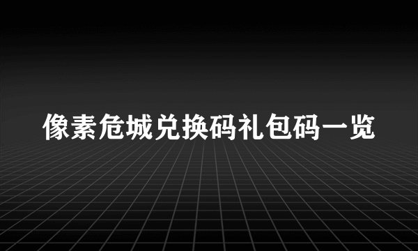 像素危城兑换码礼包码一览