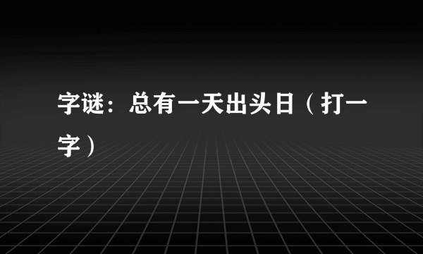 字谜：总有一天出头日（打一字）