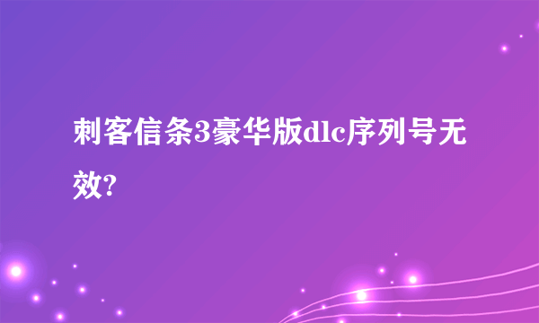 刺客信条3豪华版dlc序列号无效?