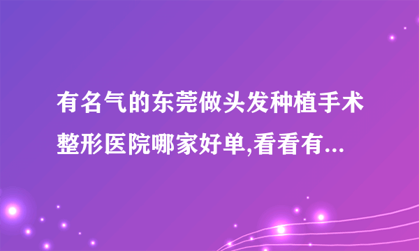 有名气的东莞做头发种植手术整形医院哪家好单,看看有哪些医院上榜?