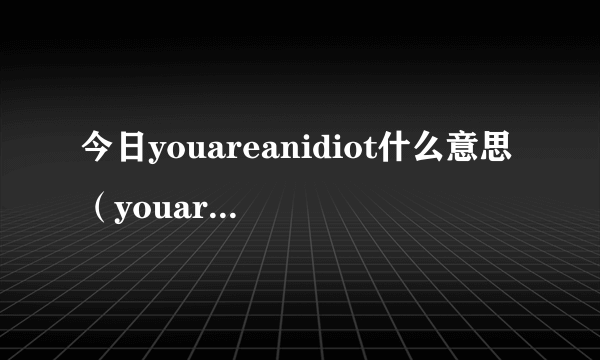 今日youareanidiot什么意思（youareanidiot）