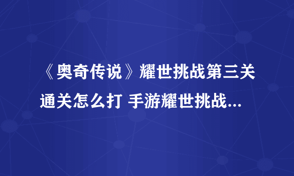 《奥奇传说》耀世挑战第三关通关怎么打 手游耀世挑战第三关通关技巧攻略