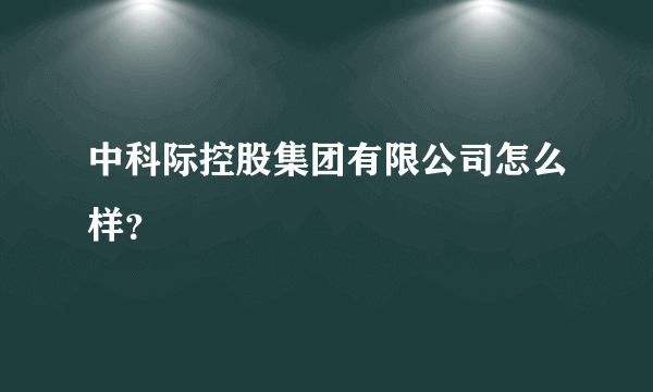 中科际控股集团有限公司怎么样？