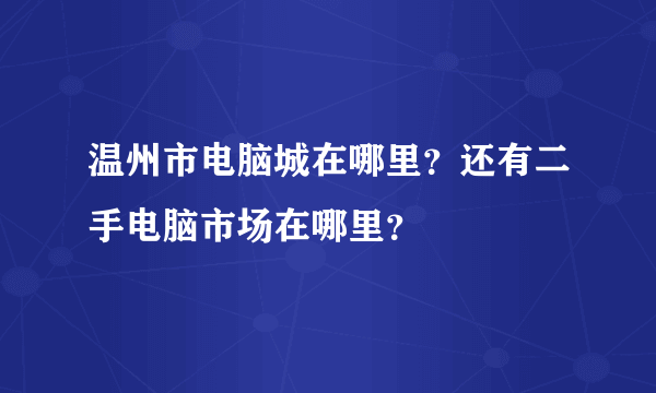 温州市电脑城在哪里？还有二手电脑市场在哪里？