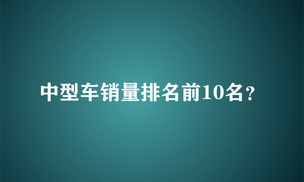 中型车销量排名前10名？