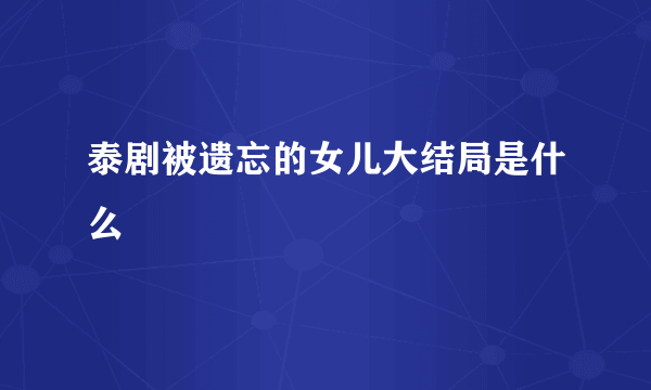 泰剧被遗忘的女儿大结局是什么