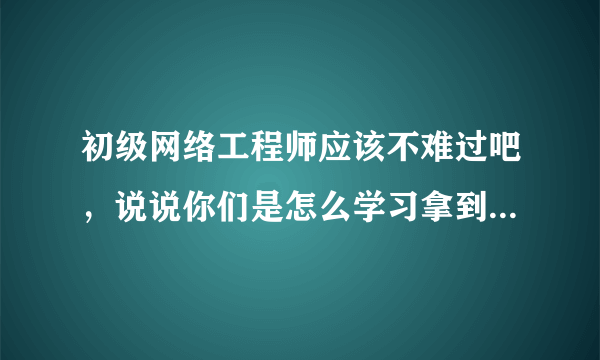 初级网络工程师应该不难过吧，说说你们是怎么学习拿到证书的，我好借鉴一下方法？