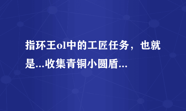 指环王ol中的工匠任务，也就是...收集青铜小圆盾之类的，在哪收集，怎么收？