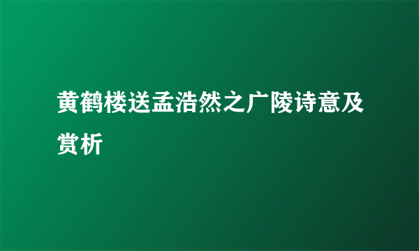 黄鹤楼送孟浩然之广陵诗意及赏析