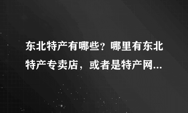 东北特产有哪些？哪里有东北特产专卖店，或者是特产网？最好就是可以特产批发的。