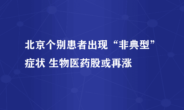 北京个别患者出现“非典型”症状 生物医药股或再涨