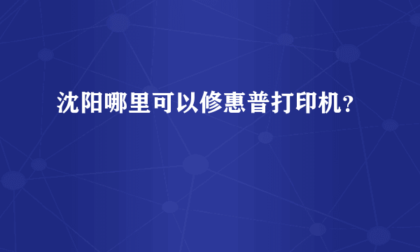 沈阳哪里可以修惠普打印机？