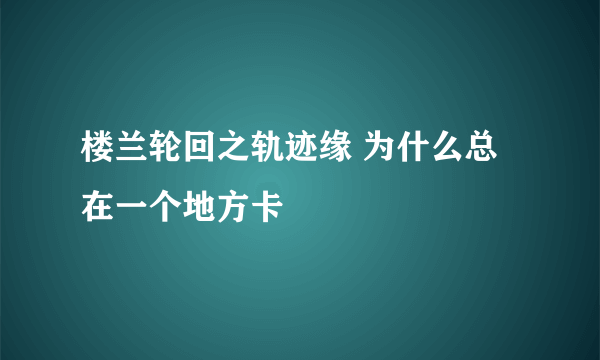 楼兰轮回之轨迹缘 为什么总在一个地方卡