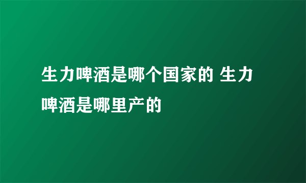 生力啤酒是哪个国家的 生力啤酒是哪里产的