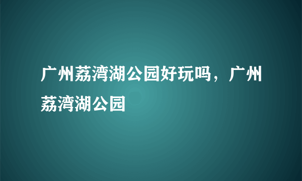 广州荔湾湖公园好玩吗，广州荔湾湖公园