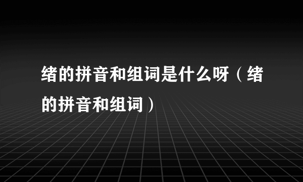 绪的拼音和组词是什么呀（绪的拼音和组词）