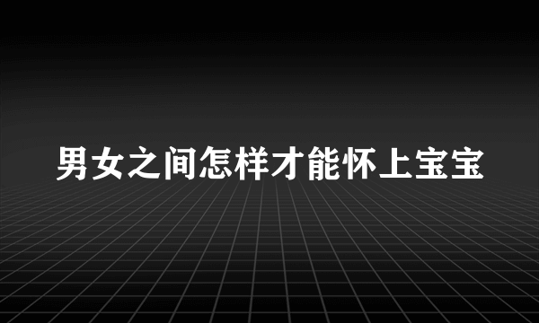 男女之间怎样才能怀上宝宝