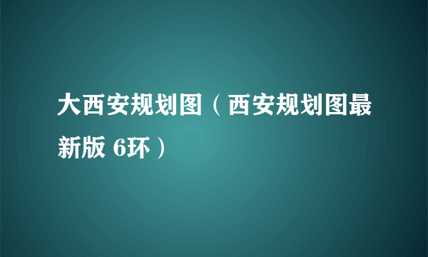 大西安规划图（西安规划图最新版 6环）