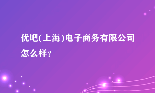 优吧(上海)电子商务有限公司怎么样？