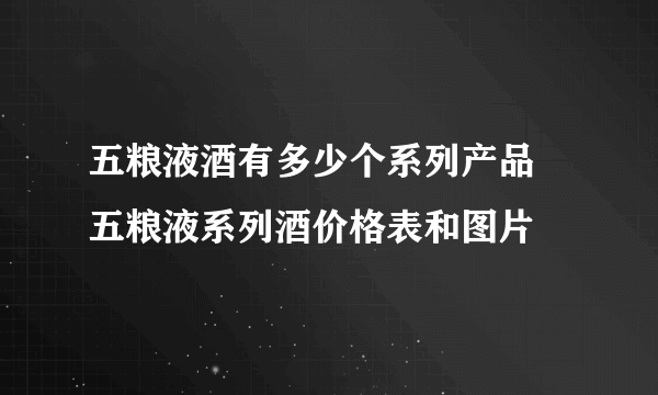 五粮液酒有多少个系列产品 五粮液系列酒价格表和图片