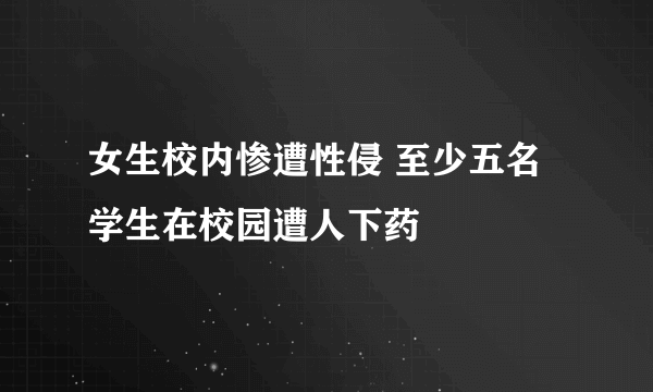 女生校内惨遭性侵 至少五名学生在校园遭人下药