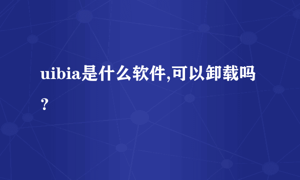 uibia是什么软件,可以卸载吗？