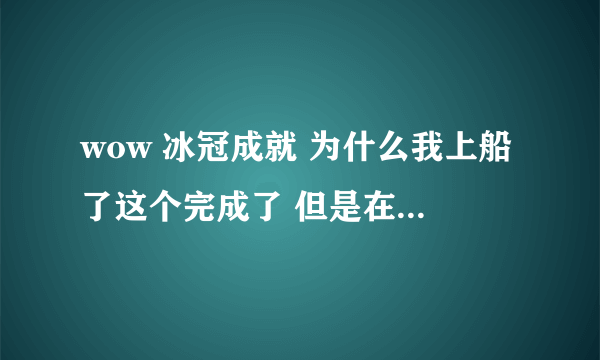 wow 冰冠成就 为什么我上船了这个完成了 但是在炮舰战斗中获胜没完成？