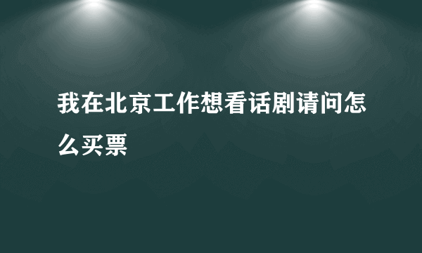 我在北京工作想看话剧请问怎么买票