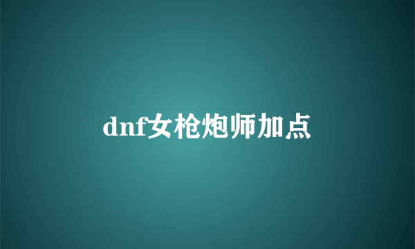 dnf女枪炮师加点