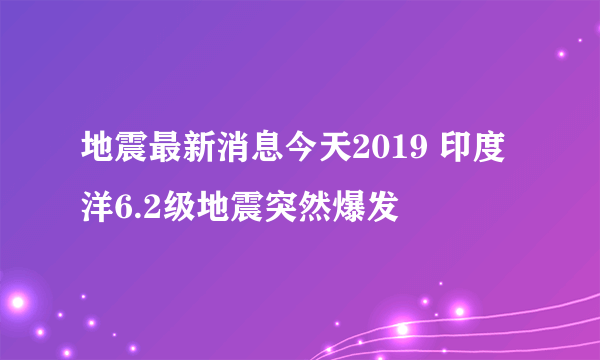 地震最新消息今天2019 印度洋6.2级地震突然爆发