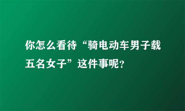 你怎么看待“骑电动车男子载五名女子”这件事呢？