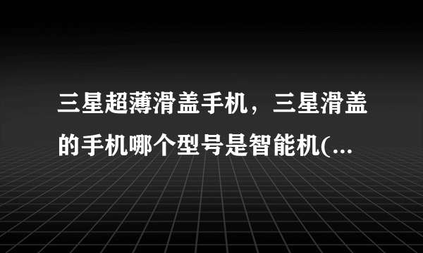 三星超薄滑盖手机，三星滑盖的手机哪个型号是智能机( 三 )