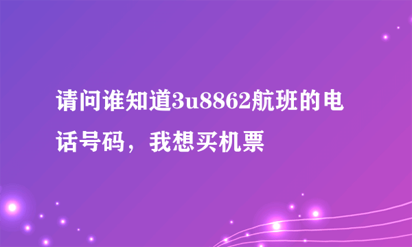 请问谁知道3u8862航班的电话号码，我想买机票