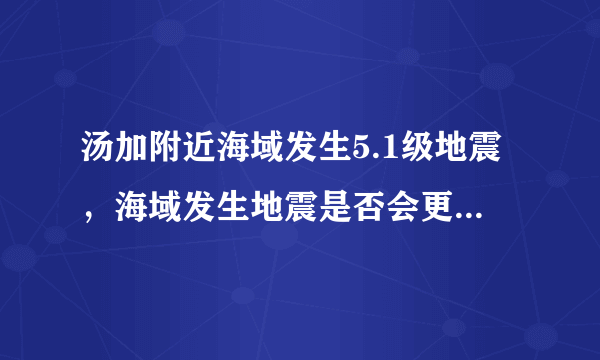 汤加附近海域发生5.1级地震，海域发生地震是否会更加可怕？