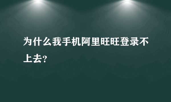 为什么我手机阿里旺旺登录不上去？