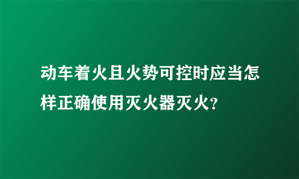 动车着火且火势可控时应当怎样正确使用灭火器灭火？