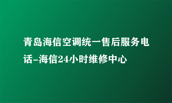 青岛海信空调统一售后服务电话-海信24小时维修中心