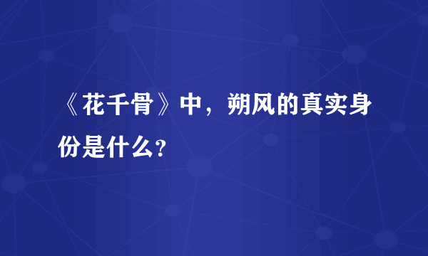 《花千骨》中，朔风的真实身份是什么？