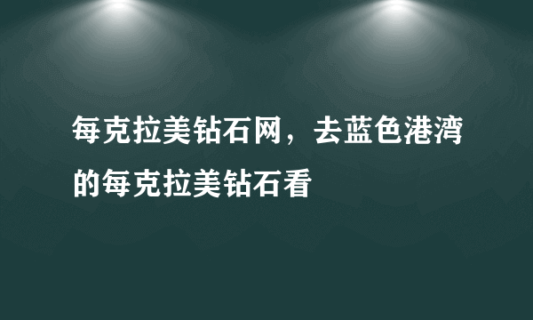 每克拉美钻石网，去蓝色港湾的每克拉美钻石看