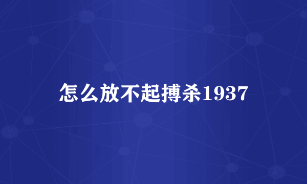 怎么放不起搏杀1937