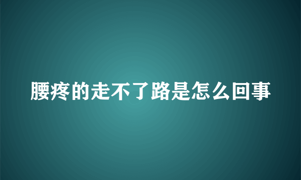 腰疼的走不了路是怎么回事