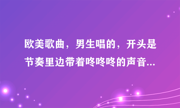 欧美歌曲，男生唱的，开头是节奏里边带着咚咚咚的声音，然后开始哼唱哦，哦，哦，歌词开始是bb蹦…当然