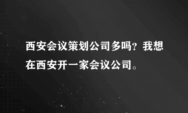 西安会议策划公司多吗？我想在西安开一家会议公司。