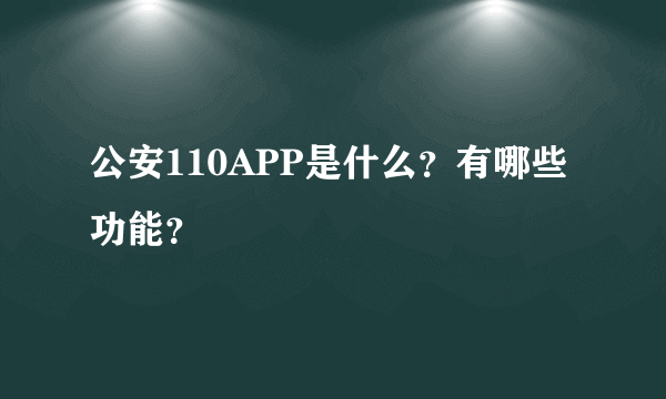 公安110APP是什么？有哪些功能？