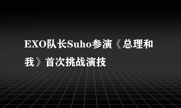 EXO队长Suho参演《总理和我》首次挑战演技