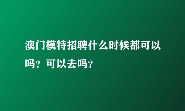 澳门模特招聘什么时候都可以吗？可以去吗？