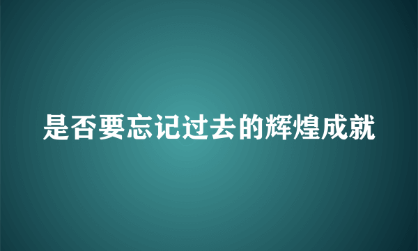 是否要忘记过去的辉煌成就