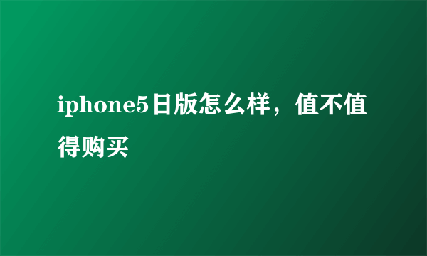 iphone5日版怎么样，值不值得购买