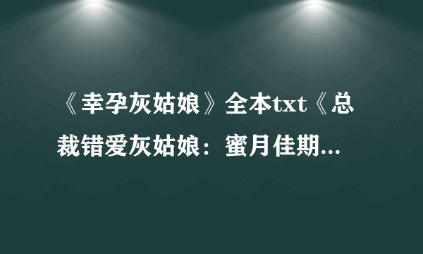 《幸孕灰姑娘》全本txt《总裁错爱灰姑娘：蜜月佳期》全文TXT《错爱：冷血总裁别宠我》的全本txt